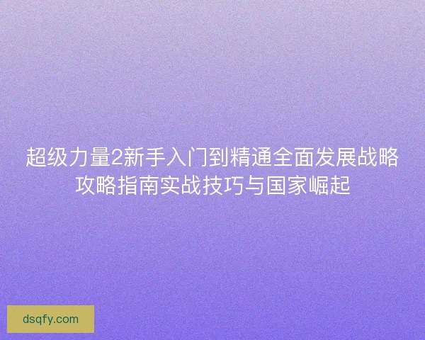 超级力量2新手入门到精通全面发展战略攻略指南实战技巧与国家崛起