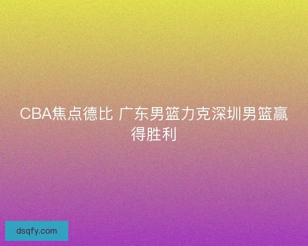 CBA焦点德比 广东男篮力克深圳男篮赢得胜利