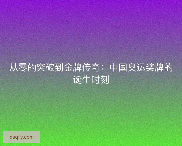 从零的突破到金牌传奇：中国奥运奖牌的诞生时刻